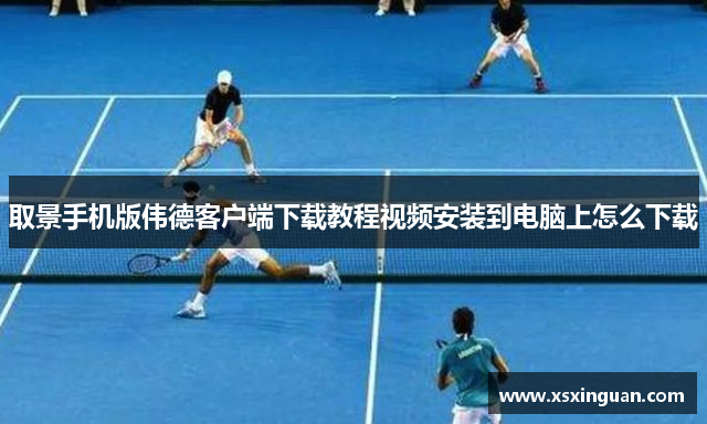 取景手机版伟德客户端下载教程视频安装到电脑上怎么下载